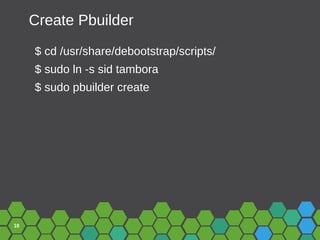 10
Create Pbuilder
$ cd /usr/share/debootstrap/scripts/
$ sudo ln -s sid tambora
$ sudo pbuilder create
 