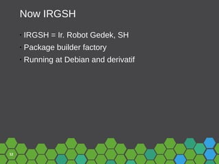 12
Now IRGSH
• IRGSH = Ir. Robot Gedek, SH
• Package builder factory
• Running at Debian and derivatif
 