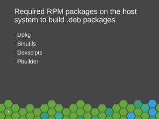 4
Required RPM packages on the host
system to build .deb packages
• Dpkg
• Binutils
• Devscipts
• Pbuilder
 