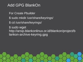 6
Add GPG BlankOn
For Create Pbuilder
$ sudo mkdir /usr/share/keyrings/
$ cd /usr/share/keyrings/
$ sudo wget
http://arsip.blankonlinux.or.id/blankon/project/b
lankon-archive-keyring.gpg
 