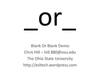 _or_ Blank Or Blank Demo Chris Hill – hill.880@osu.edu The Ohio State University  http://esltech.wordpress.com 