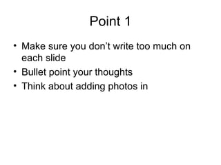 Point 1 Make sure you don’t write too much on each slide Bullet point your thoughts Think about adding photos in 