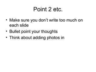 Point 2 etc. Make sure you don’t write too much on each slide Bullet point your thoughts Think about adding photos in 