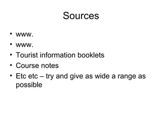 Sources www. www. Tourist information booklets Course notes Etc etc – try and give as wide a range as possible 