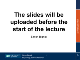 The slides will be uploaded before the start of the lecture Simon Bignell 