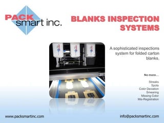 BLANKS INSPECTION
          SYSTEMS

       A sophisticated inspections
          system for folded carton
                           blanks.


                          No more…

                              Streaks
                                Spots
                       Color Deviation
                             Smearing
                        Missing Color
                      Mis-Registration
 