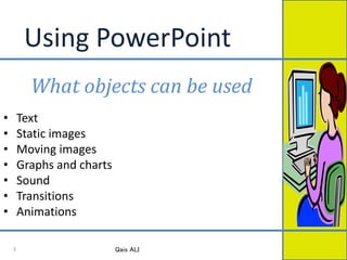 Using PowerPoint
What objects can be used
• Text
• Static images
• Moving images
• Graphs and charts
• Sound
• Transitions
• Animations
Qais ALI3
 