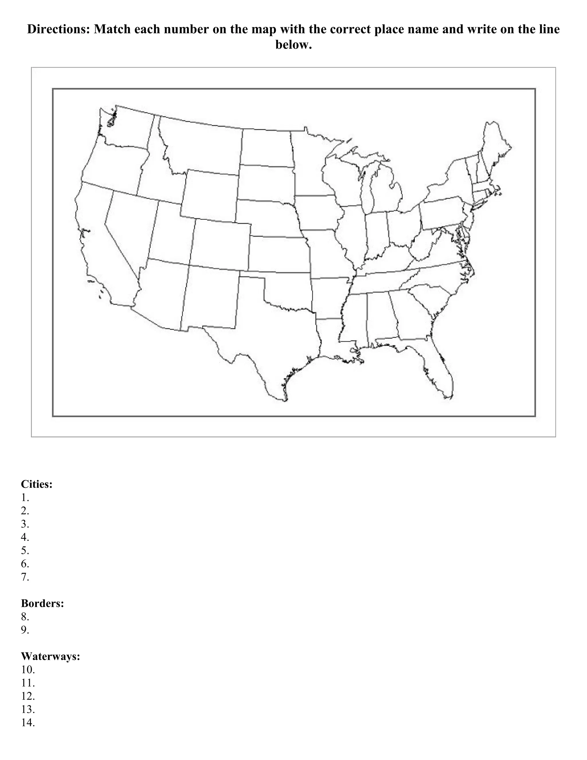 Directions: Match each number on the map with the correct place name and write on the line
below.
Cities:
1.
2.
3.
4.
5.
6.
7.
Borders:
8.
9.
Waterways:
10.
11.
12.
13.
14.