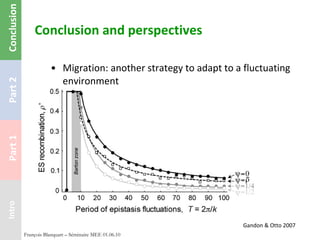 Conclusion and perspectives Migration: another strategy to adapt to a fluctuating environment François Blanquart – Séminaire MEE 01.06.10 Gandon & Otto 2007 