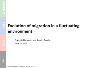 Evolution of migration in a fluctuating environment François Blanquart and Sylvain Gandon June 1 st  2010 François Blanquart – Séminaire MEE 01.06.10 