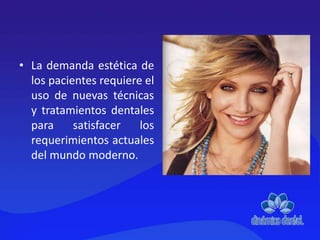 • La demanda estética de
los pacientes requiere el
uso de nuevas técnicas
y tratamientos dentales
para satisfacer los
requerimientos actuales
del mundo moderno.
 