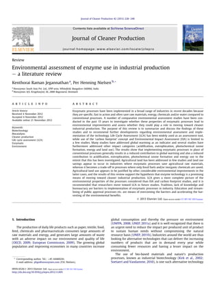 Review
Environmental assessment of enzyme use in industrial production
e a literature review
Kenthorai Raman Jegannathan a
, Per Henning Nielsen b,*
a
Novozymes South Asia Pvt. Ltd., EPIP area, Whiteﬁeld, Bangalore-560066, India
b
Novozymes A/S, Krogshoejvej 36, 2880 Bagsvaerd, Denmark
a r t i c l e i n f o
Article history:
Received 4 November 2012
Accepted 4 November 2012
Available online 21 November 2012
Keywords:
Biotechnology
Biocatalysis
Cleaner production
Life cycle assessment (LCA)
Enzymatic
Environment
a b s t r a c t
Enzymatic processes have been implemented in a broad range of industries in recent decades because
they are speciﬁc, fast in action and often save raw materials, energy, chemicals and/or water compared to
conventional processes. A number of comparative environmental assessment studies have been con-
ducted in the past 15 years to investigate whether these properties of enzymatic processes lead to
environmental improvements and assess whether they could play a role in moving toward cleaner
industrial production. The purpose of this review is to summarize and discuss the ﬁndings of these
studies and to recommend further developments regarding environmental assessment and imple-
mentation of the technology. Life Cycle Assessment (LCA) has been widely used as an assessment tool,
while use of the ‘carbon footprint’ concept and Environmental Impact Assessment (EIA) is limited to
a few studies. Many studies have addressed global warming as an indicator and several studies have
furthermore addressed other impact categories (acidiﬁcation, eutrophication, photochemical ozone
formation, energy and land use). The results show that implementing enzymatic processes in place of
conventional processes generally results in a reduced contribution to global warming and also a reduced
contribution to acidiﬁcation, eutrophication, photochemical ozone formation and energy use to the
extent that this has been investigated. Agricultural land has been addressed in few studies and land use
savings appear to occur in industries where enzymatic processes save agricultural raw materials,
whereas it becomes a trade-off in processes where only fossil fuels and/or inorganic chemicals are saved.
Agricultural land use appears to be justiﬁed by other considerable environmental improvements in the
latter cases, and the results of this review support the hypothesis that enzyme technology is a promising
means of moving toward cleaner industrial production. LCA gives a more complete picture of the
environmental properties of the processes considered than EIA and carbon footprint studies, and it is
recommended that researchers move toward LCA in future studies. Tradition, lack of knowledge and
bureaucracy are barriers to implementation of enzymatic processes in industry. Education and stream-
lining of public approval processes etc. are means of overcoming the barriers and accelerating the har-
vesting of the environmental beneﬁts.
Ó 2013 Elsevier Ltd.
1. Introduction
The production of daily life products such as paper, textile, food,
feed, chemicals and pharmaceuticals consumes large amounts of
raw materials and energy, and generates large amounts of waste
with an adverse impact on our environment and quality of life
(OECD, 2009; European Commission, 2009). The growing global
population and improving economies in many countries increase
global consumption and thereby the pressure on environment
(UNFPA, 2008; UNEP, 2011a) and it is well recognized that there is
an urgent need to reduce the impact per produced unit of product
to sustain human needs without compromising the natural
resource basis (UNEP, 2011b). Industries around the world are thus
looking for alternative technologies that can deliver the increasing
numbers of products that are in demand every year while
consuming fewer resources and having a lesser impact on the
environment.
The use of bio-based materials and nature’s production
processes, known as industrial biotechnology (Kirk et al., 2002;
Soetaert and Vandamme, 2010), is one such alternative technology
* Corresponding author. Tel.: þ45 44460241.
E-mail address: phgn@novozymes.com (P.H. Nielsen).
Contents lists available at SciVerse ScienceDirect
Journal of Cleaner Production
journal homepage: www.elsevier.com/locate/jclepro
0959-6526 Ó 2013 Elsevier Ltd.
http://dx.doi.org/10.1016/j.jclepro.2012.11.005
Journal of Cleaner Production 42 (2013) 228e240
Open access under CC BY-NC-ND license.
Open access under CC BY-NC-ND license.
 