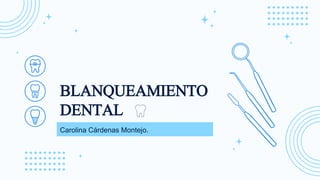 BLANQUEAMIENTO
DENTAL
Carolina Cárdenas Montejo.
 