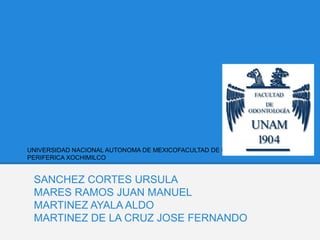 UNIVERSIDAD NACIONAL AUTONOMA DE MEXICOFACULTAD DE ODONTOLOGIACLINICA
PERIFERICA XOCHIMILCO


 SANCHEZ CORTES URSULA
 MARES RAMOS JUAN MANUEL
 MARTINEZ AYALA ALDO
 MARTINEZ DE LA CRUZ JOSE FERNANDO
 