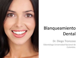Blanqueamiento
        Dental
         Dr. Diego Troncoso
Odontólogo Universidad Nacional de
                        Colombia.
 