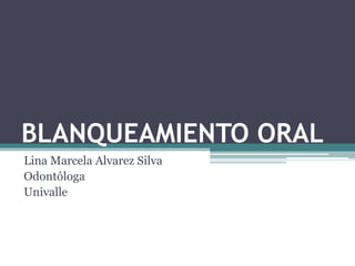 BLANQUEAMIENTO ORAL
Lina Marcela Alvarez Silva
Odontóloga
Univalle
 