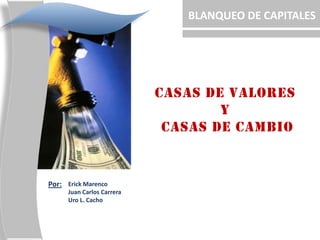 BLANQUEO DE CAPITALES CASAS DE VALORES  Y  CASAS DE CAMBIO Por: Erick Marenco Juan Carlos Carrera Uro L. Cacho 