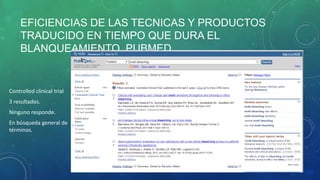 EFICIENCIAS DE LAS TECNICAS Y PRODUCTOS
TRADUCIDO EN TIEMPO QUE DURA EL
BLANQUEAMIENTO. PUBMED.
Controlled clinical trial
3 resultados.
Ninguno responde.
En búsqueda general de
términos.
 
