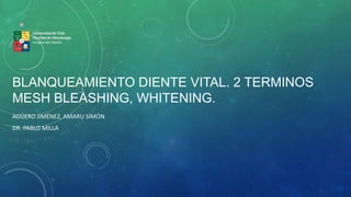 BLANQUEAMIENTO DIENTE VITAL. 2 TERMINOS
MESH BLEASHING, WHITENING.
AGÜERO JIMÉNEZ, AMARU SIMÓN
DR. PABLO MILLA
Universidad de Chile
Facultad de Odontología
Integral del Adulto
 