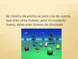Se movió y de pronto se para y se da cuenta
que eran unos huevos, pero no cualquier
huevo, éstos eran huevos de chocolate
 