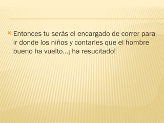 Entonces tu serás el encargado de correr para
ir donde los niños y contarles que el hombre
bueno ha vuelto…¡ ha resucitado!
 