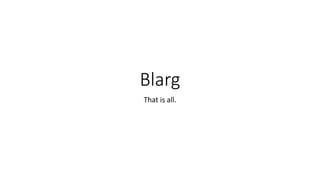 Blarg
That is all.
 