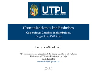 Comunicaciones Inalámbricas
Capítulo 2: Canales Inalámbricos,
Large-Scale Path Loss
Francisco Sandoval1
1Departamento de Ciencias de la Computación y Electrónica
Universidad Técnica Particular de Loja
Loja, Ecuador
fasandoval@utpl.edu.ec
2019.1
 