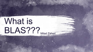 What is
BLAS???Milad Zahed
 