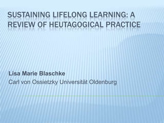 Sustaining Lifelong learning: a review of heutagogical Practice Lisa Marie Blaschke Carl von Ossietzky Universität Oldenburg 
