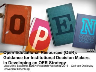 Open Educational Resources (OER):
Guidance for Institutional Decision Makers
in Developing an OER Strategy
Lisa Marie Blaschke, EDEN Research Workshop 2016 – Carl von Ossietzky
Universität Oldenburg
Photo: https://www.flickr.com/photos/opensourceway/6555466069/
 