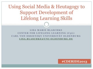 Using Social Media & Heutagogy to
Support Development of
Lifelong Learning Skills
LISA MARIE BLASCHKE
CENTER FOR LIFELONG LEARNING (C3L)
CARL VON OSSIETZKY UNIVERSITÄT OLDENBURG
LISA.BLASCHKE@UNI-OLDENBURG.DE

#CDERIDE2013

 