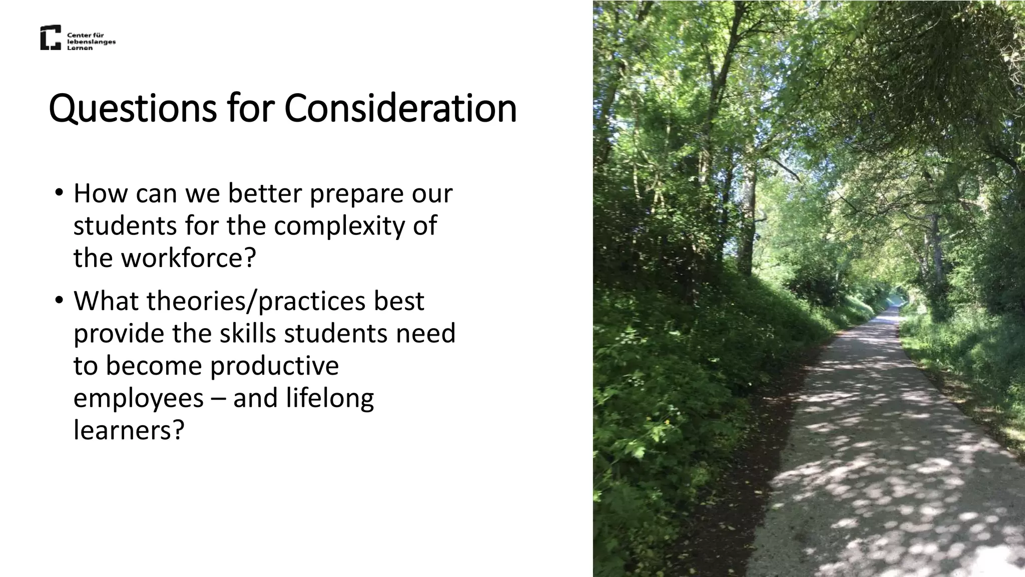 Questions for Consideration
• How can we better prepare our
students for the complexity of
the workforce?
• What theories/practices best
provide the skills students need
to become productive
employees – and lifelong
learners?
 