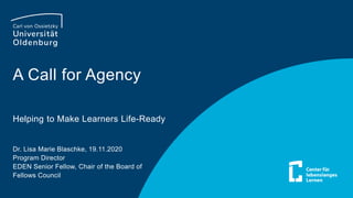 A Call for Agency
Helping to Make Learners Life-Ready
Dr. Lisa Marie Blaschke, 19.11.2020
Program Director
EDEN Senior Fellow, Chair of the Board of
Fellows Council
 