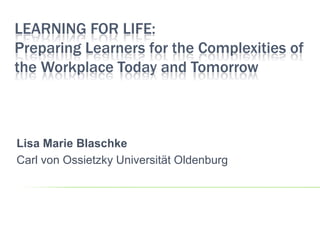 LEARNING FOR LIFE:
Preparing Learners for the Complexities of
the Workplace Today and Tomorrow



Lisa Marie Blaschke
Carl von Ossietzky Universität Oldenburg
 