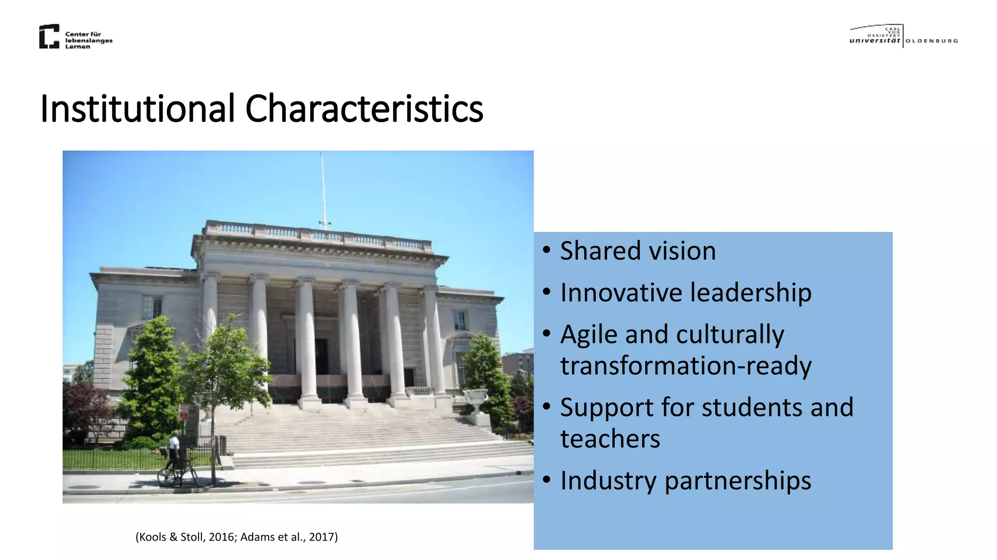 Institutional Characteristics
(Kools & Stoll, 2016; Adams et al., 2017)
• Shared vision
• Innovative leadership
• Agile and culturally
transformation-ready
• Support for students and
teachers
• Industry partnerships
 