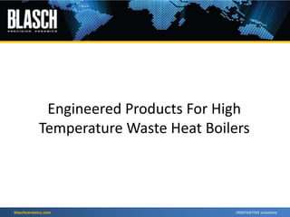 blaschceramics.com
Engineered Products For High
Temperature Waste Heat Boilers
 
