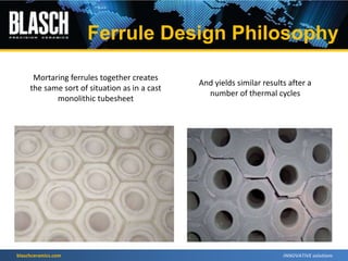 blaschceramics.com
Mortaring ferrules together creates
the same sort of situation as in a cast
monolithic tubesheet
And yields similar results after a
number of thermal cycles
Ferrule Design Philosophy
 