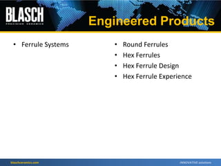 blaschceramics.com
• Ferrule Systems • Round Ferrules
• Hex Ferrules
• Hex Ferrule Design
• Hex Ferrule Experience
Engineered Products
 
