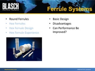 blaschceramics.com
• Round Ferrules
• Hex Ferrules
• Hex Ferrule Design
• Hex Ferrule Experience
• Basic Design
• Disadvantages
• Can Performance Be
Improved?
Ferrule Systems
 
