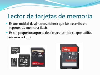 Lector de tarjetas de memoria
 Es una unidad de almacenamiento que lee o escribe en

soportes de memoria flash.

 Es un pequeño soporte de almacenamiento que utiliza

memoria USB.

 