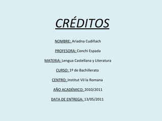NOMBRE:  Ariadna Cudiñach PROFESORA:  Conchi Espada MATERIA:  Lengua Castellana y Literatura CURSO:  1º de Bachillerato  CENTRO:  Institut Vil·la Romana  AÑO ACADÉMICO:  2010/2011 DATA DE ENTREGA:  13/05/2011  CRÉDITOS 
