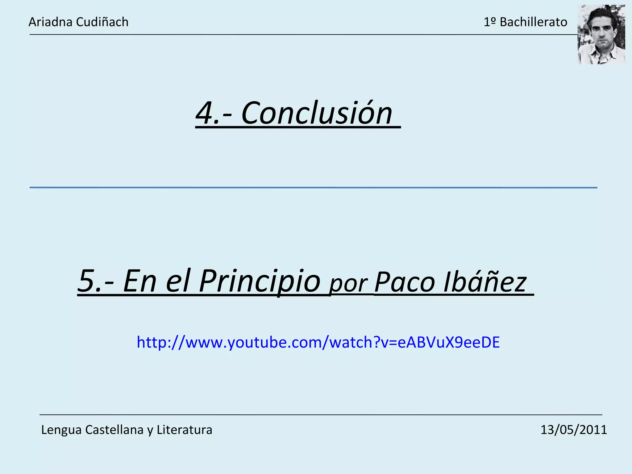 4.- Conclusión  5.- En el Principio  por  Paco Ibáñez  http://www.youtube.com/watch?v=eABVuX9eeDE Ariadna Cudiñach    1º Bachillerato Lengua Castellana y Literatura    13/05/2011 