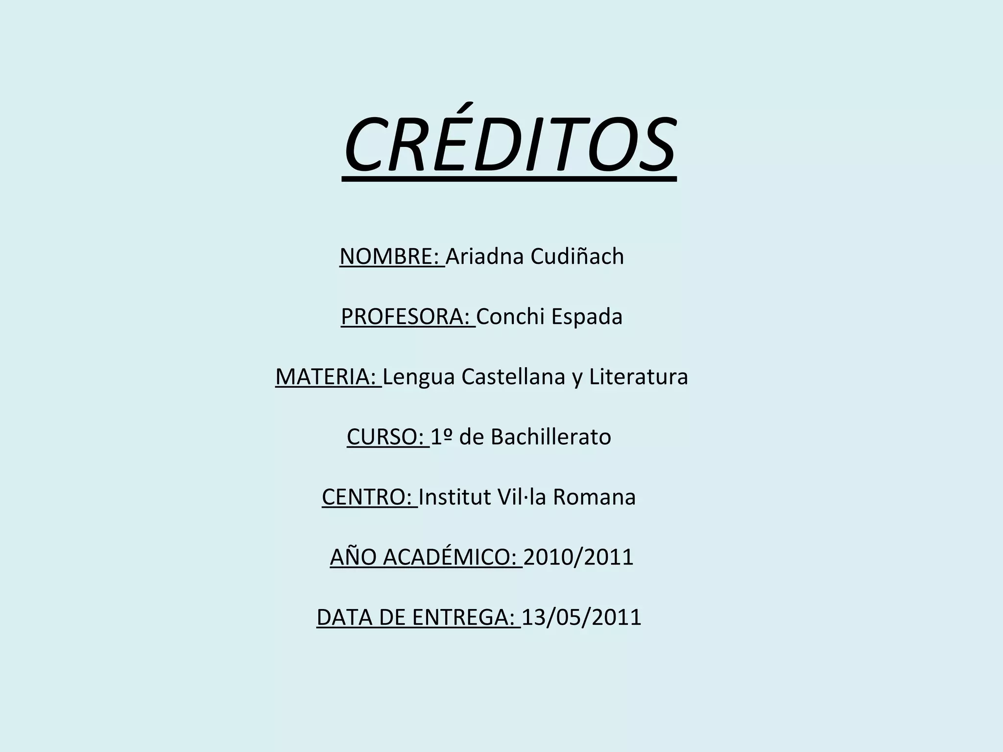 NOMBRE:  Ariadna Cudiñach PROFESORA:  Conchi Espada MATERIA:  Lengua Castellana y Literatura CURSO:  1º de Bachillerato  CENTRO:  Institut Vil·la Romana  AÑO ACADÉMICO:  2010/2011 DATA DE ENTREGA:  13/05/2011  CRÉDITOS 