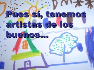 Pues sí, tenemos artistas de los buenos… 