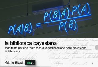la biblioteca bayesiana
manifesto per una terza fase di digitalizzazione delle biblioteche.
in biblioteca
Giulio Blasi 1
 