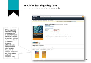 machine learning + big data
10
“Chi ha acquistato
questo articolo ha
acquistato anche”.
Le raccomandazioni
di Amazon e di ...