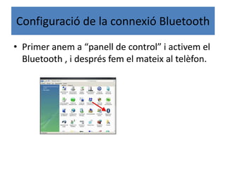 Configuració de la connexió Bluetooth
• Primer anem a “panell de control” i activem el
Bluetooth , i després fem el mateix al telèfon.
 