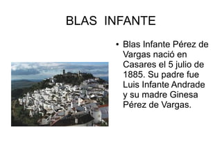 BLAS INFANTE
● Blas Infante Pérez de
Vargas nació en
Casares el 5 julio de
1885. Su padre fue
Luis Infante Andrade
y su madre Ginesa
Pérez de Vargas.
 