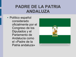 PADRE DE LA PATRIA
ANDALUZA
● Político español
considerado
oficialmente por el
Congreso de los
Diputados y el
Parlamento de
Andalucía como
el «Padre de la
Patria andaluza»
 