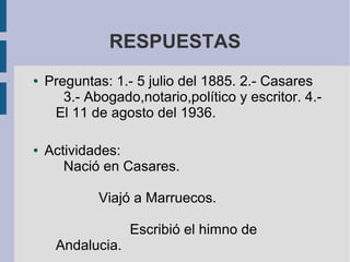 RESPUESTAS
● Preguntas: 1.- 5 julio del 1885. 2.- Casares
3.- Abogado,notario,político y escritor. 4.-
El 11 de agosto del 1936.
● Actividades:
Nació en Casares.
Viajó a Marruecos.
Escribió el himno de
Andalucia.
 